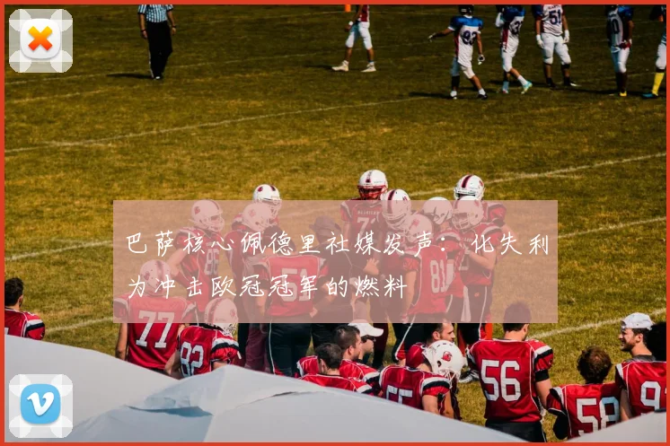 巴萨核心佩德里社媒发声：化失利为冲击欧冠冠军的燃料