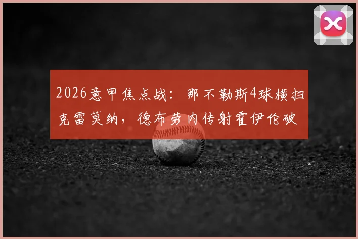 2026意甲焦点战:那不勒斯4球横扫克雷莫纳,德布劳内传射霍伊伦破门,完整技术统计出炉