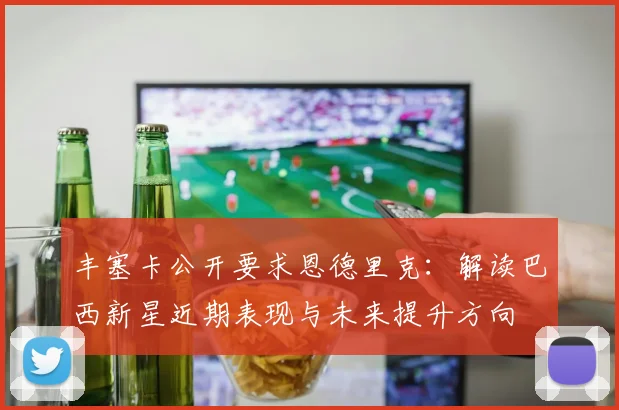丰塞卡公开要求恩德里克：解读巴西新星近期表现与未来提升方向