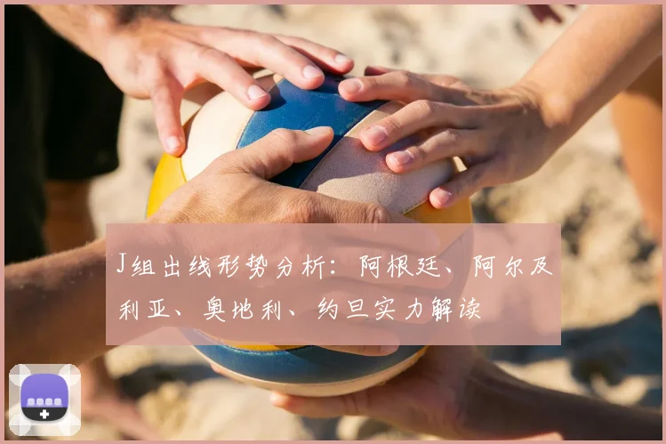 J组出线形势分析：阿根廷、阿尔及利亚、奥地利、约旦实力解读