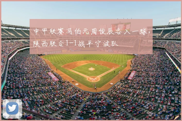 中甲联赛冯伯元周俊辰各入一球，陕西联合1-1战平宁波队
