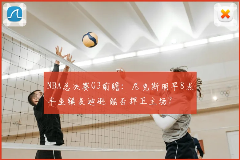 NBA总决赛G3前瞻：尼克斯明早8点半坐镇麦迪逊 能否捍卫主场？