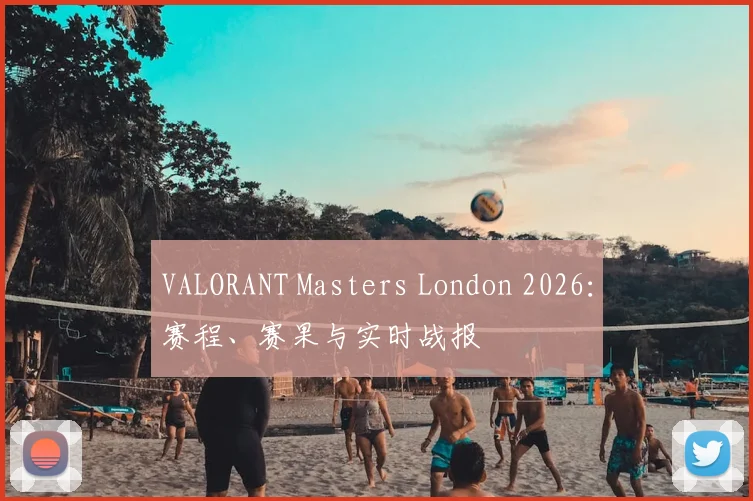 VALORANT Masters London 2026：赛程、赛果与实时战报