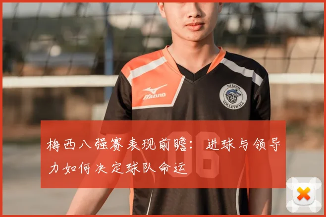 梅西八强赛表现前瞻：进球与领导力如何决定球队命运