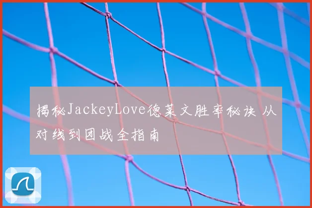 揭秘JackeyLove德莱文胜率秘诀 从对线到团战全指南