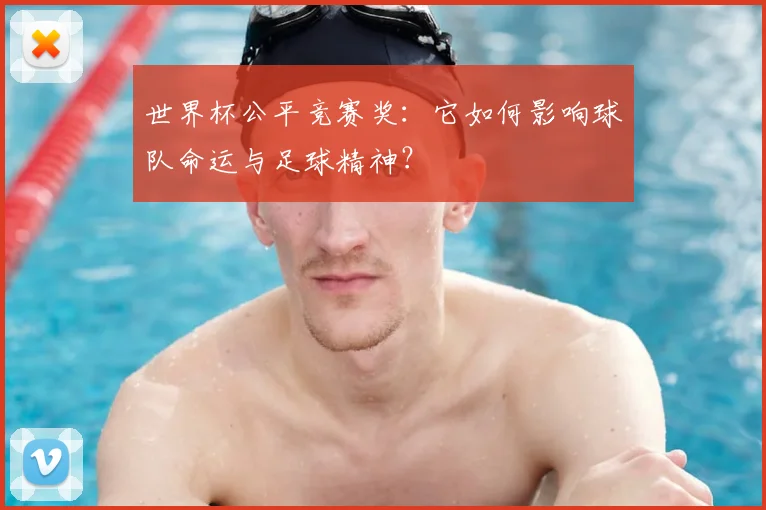 世界杯公平竞赛奖：它如何影响球队命运与足球精神？