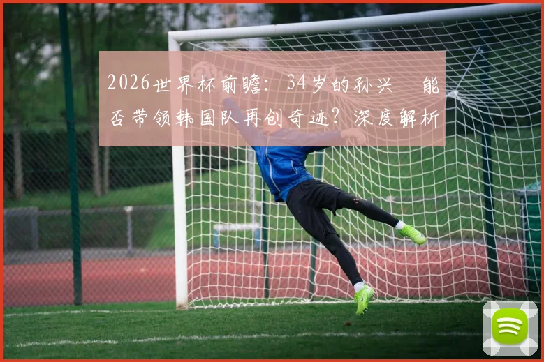 2026世界杯前瞻：34岁的孙兴慜能否带领韩国队再创奇迹？深度解析其最后一舞