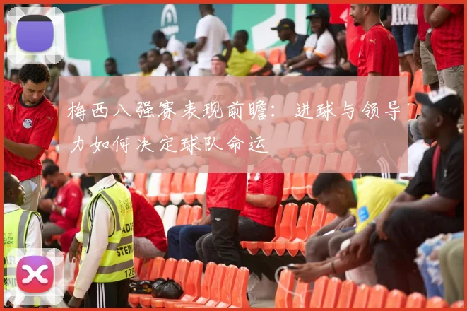 梅西八强赛表现前瞻：进球与领导力如何决定球队命运