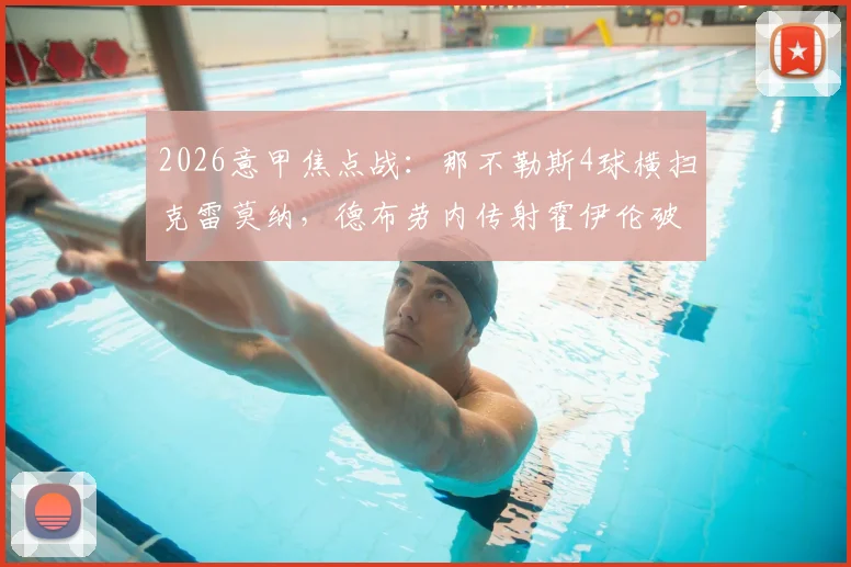 2026意甲焦点战：那不勒斯4球横扫克雷莫纳，德布劳内传射霍伊伦破门，完整技术统计出炉