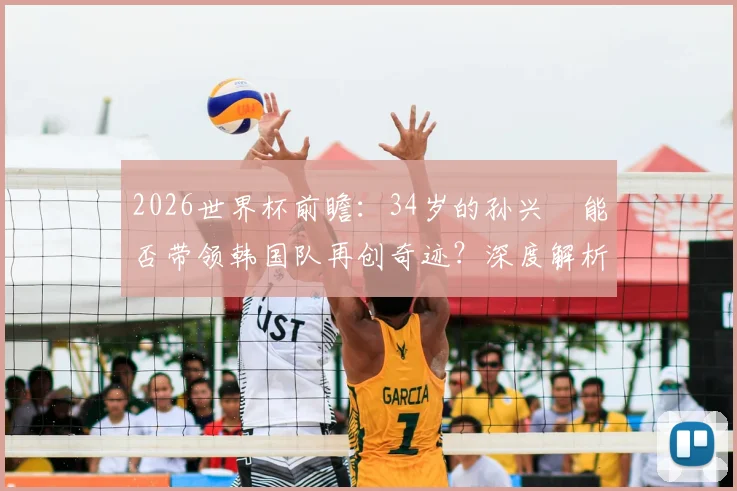 2026世界杯前瞻：34岁的孙兴慜能否带领韩国队再创奇迹？深度解析其最后一舞