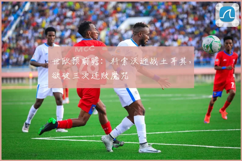 世欧预前瞻：科索沃迎战土耳其，欲破三次连败魔咒