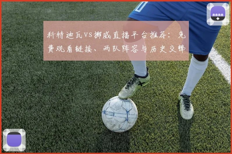 科特迪瓦vs挪威直播平台推荐：免费观看链接、两队阵容与历史交锋解析
