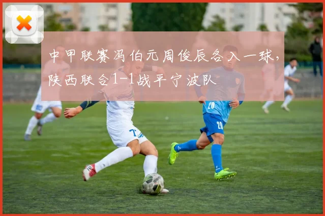 中甲联赛冯伯元周俊辰各入一球,陕西联合1-1战平宁波队
